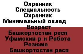 Охранник › Специальность ­ Охранник › Минимальный оклад ­ 15 000 › Возраст ­ 46 - Башкортостан респ., Уфимский р-н Работа » Резюме   . Башкортостан респ.